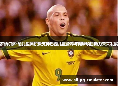 罗纳尔多·纳扎里奥积极支持巴西儿童营养与健康项目助力未来发展 罗纳尔多·纳扎里奥积极支持巴西儿童营养与健康项目助力未来发展