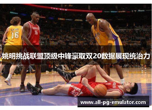 姚明挑战联盟顶级中锋豪取双20数据展现统治力 姚明挑战联盟顶级中锋豪取双20数据展现统治力