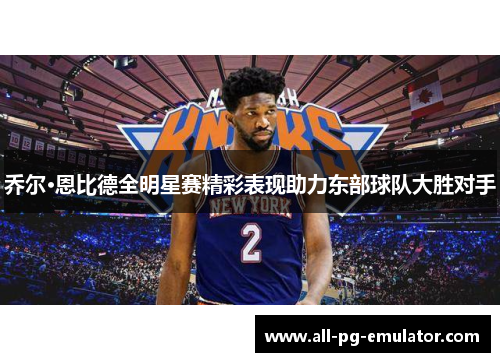 乔尔·恩比德全明星赛精彩表现助力东部球队大胜对手 乔尔·恩比德全明星赛精彩表现助力东部球队大胜对手