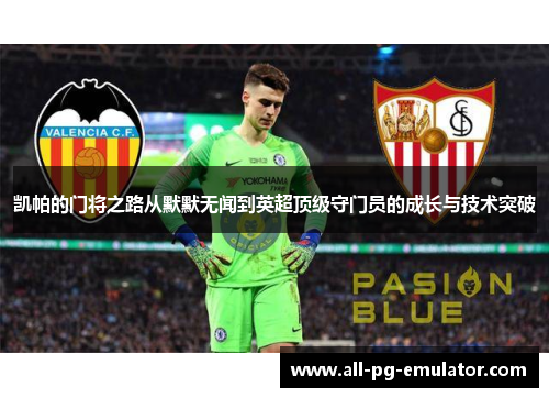 凯帕的门将之路从默默无闻到英超顶级守门员的成长与技术突破 凯帕的门将之路从默默无闻到英超顶级守门员的成长与技术突破