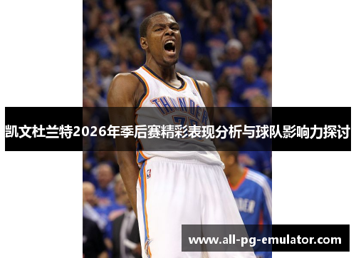 凯文杜兰特2026年季后赛精彩表现分析与球队影响力探讨 凯文杜兰特2026年季后赛精彩表现分析与球队影响力探讨
