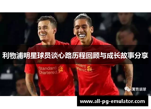 利物浦明星球员谈心路历程回顾与成长故事分享 利物浦明星球员谈心路历程回顾与成长故事分享