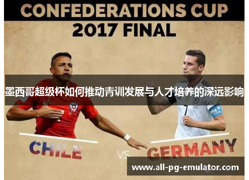 墨西哥超级杯如何推动青训发展与人才培养的深远影响 墨西哥超级杯如何推动青训发展与人才培养的深远影响