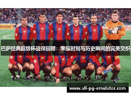 巴萨经典超级杯战役回顾:荣耀时刻与历史瞬间的完美交织 巴萨经典超级杯战役回顾:荣耀时刻与历史瞬间的完美交织