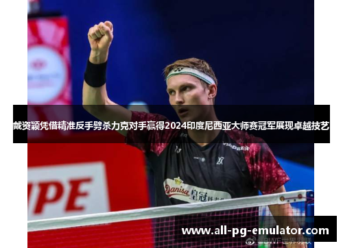 戴资颖凭借精准反手劈杀力克对手赢得2024印度尼西亚大师赛冠军展现卓越技艺 戴资颖凭借精准反手劈杀力克对手赢得2024印度尼西亚大师赛冠军展现卓越技艺