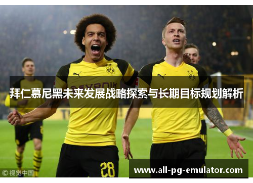 拜仁慕尼黑未来发展战略探索与长期目标规划解析 拜仁慕尼黑未来发展战略探索与长期目标规划解析