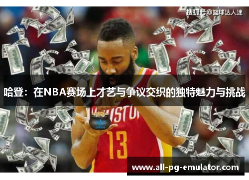 哈登:在NBA赛场上才艺与争议交织的独特魅力与挑战 哈登:在NBA赛场上才艺与争议交织的独特魅力与挑战