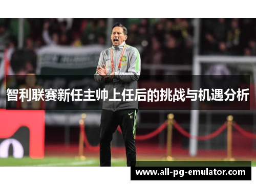 智利联赛新任主帅上任后的挑战与机遇分析 智利联赛新任主帅上任后的挑战与机遇分析