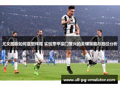 尤文图斯如何重塑辉煌 实现意甲豪门复兴的关键策略与路径分析 尤文图斯如何重塑辉煌 实现意甲豪门复兴的关键策略与路径分析