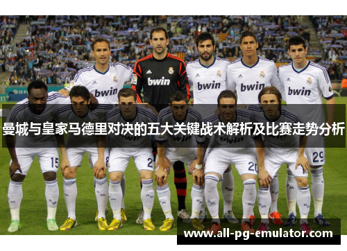 曼城与皇家马德里对决的五大关键战术解析及比赛走势分析 曼城与皇家马德里对决的五大关键战术解析及比赛走势分析