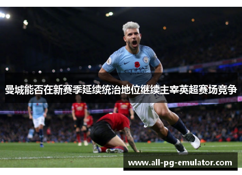 曼城能否在新赛季延续统治地位继续主宰英超赛场竞争 曼城能否在新赛季延续统治地位继续主宰英超赛场竞争