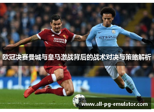 欧冠决赛曼城与皇马激战背后的战术对决与策略解析 欧冠决赛曼城与皇马激战背后的战术对决与策略解析