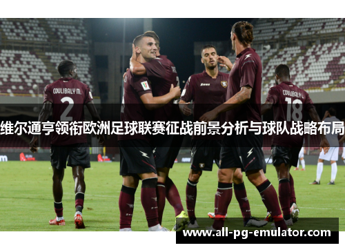 维尔通亨领衔欧洲足球联赛征战前景分析与球队战略布局 维尔通亨领衔欧洲足球联赛征战前景分析与球队战略布局