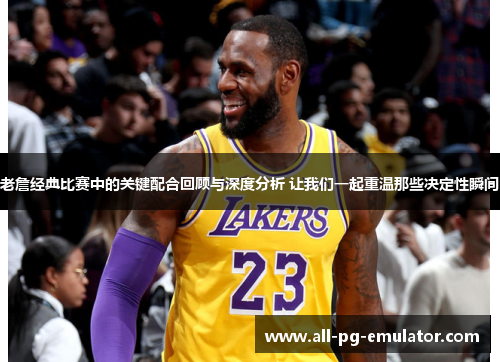 老詹经典比赛中的关键配合回顾与深度分析 让我们一起重温那些决定性瞬间 老詹经典比赛中的关键配合回顾与深度分析 让我们一起重温那些决定性瞬间