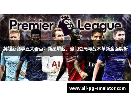 英超新赛季五大看点:新星崛起、豪门变局与战术革新全面解析 英超新赛季五大看点:新星崛起、豪门变局与战术革新全面解析