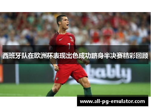 西班牙队在欧洲杯表现出色成功跻身半决赛精彩回顾 西班牙队在欧洲杯表现出色成功跻身半决赛精彩回顾