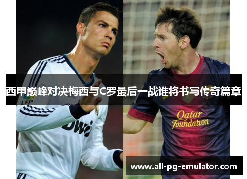 西甲巅峰对决梅西与C罗最后一战谁将书写传奇篇章 西甲巅峰对决梅西与C罗最后一战谁将书写传奇篇章