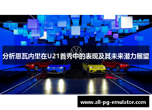 分析恩瓦内里在U21首秀中的表现及其未来潜力展望 分析恩瓦内里在U21首秀中的表现及其未来潜力展望