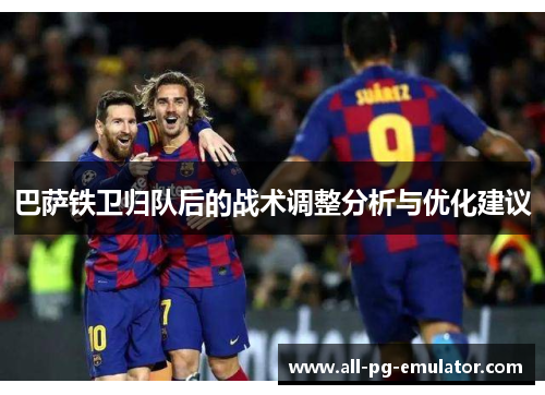 巴萨铁卫归队后的战术调整分析与优化建议 巴萨铁卫归队后的战术调整分析与优化建议