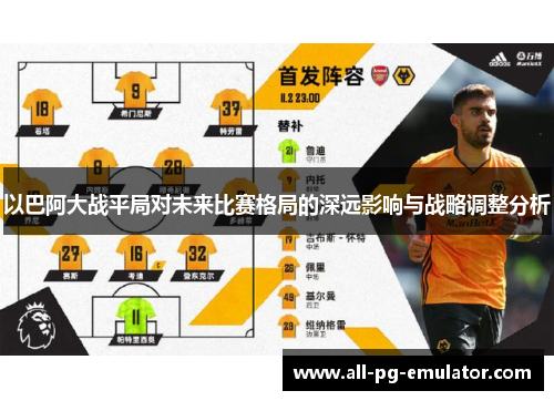 以巴阿大战平局对未来比赛格局的深远影响与战略调整分析 以巴阿大战平局对未来比赛格局的深远影响与战略调整分析