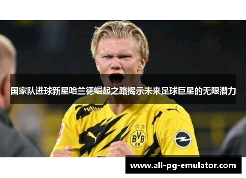 国家队进球新星哈兰德崛起之路揭示未来足球巨星的无限潜力 国家队进球新星哈兰德崛起之路揭示未来足球巨星的无限潜力