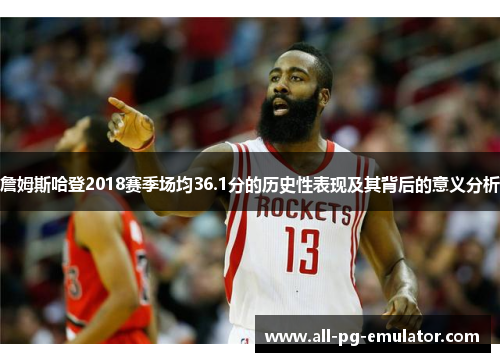 詹姆斯哈登2018赛季场均36.1分的历史性表现及其背后的意义分析 詹姆斯哈登2018赛季场均36.1分的历史性表现及其背后的意义分析