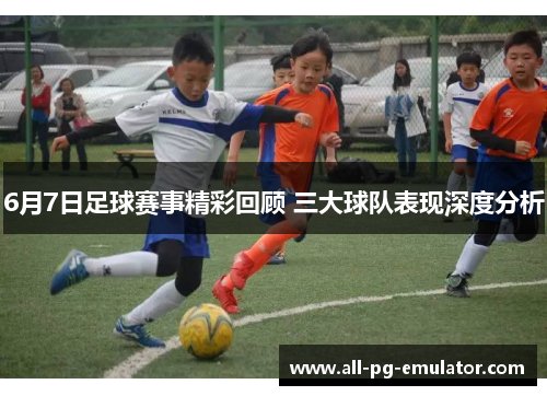6月7日足球赛事精彩回顾 三大球队表现深度分析