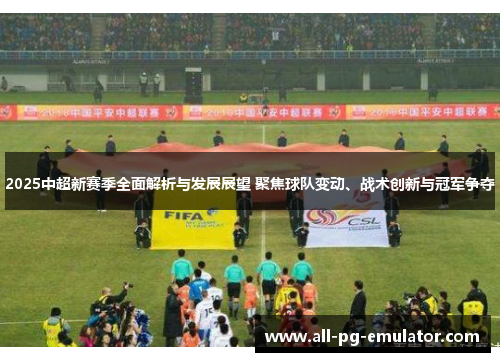 2025中超新赛季全面解析与发展展望 聚焦球队变动、战术创新与冠军争夺 2025中超新赛季全面解析与发展展望 聚焦球队变动、战术创新与冠军争夺
