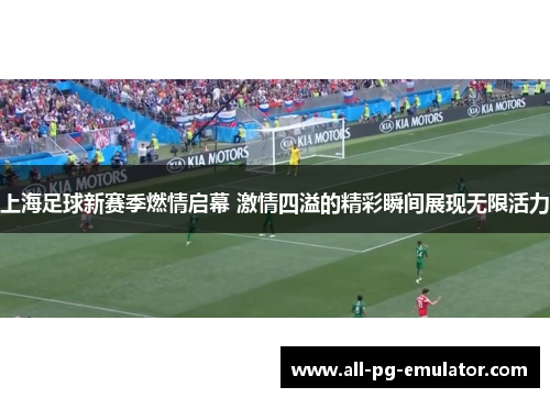 上海足球新赛季燃情启幕 激情四溢的精彩瞬间展现无限活力 上海足球新赛季燃情启幕 激情四溢的精彩瞬间展现无限活力