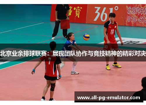 北京业余排球联赛:展现团队协作与竞技精神的精彩对决 北京业余排球联赛:展现团队协作与竞技精神的精彩对决