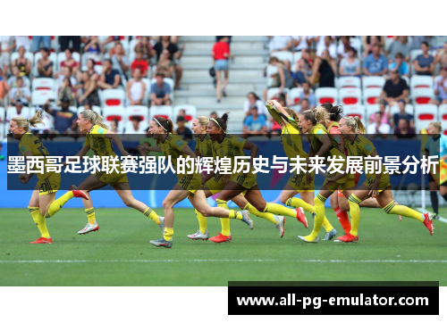 墨西哥足球联赛强队的辉煌历史与未来发展前景分析 墨西哥足球联赛强队的辉煌历史与未来发展前景分析
