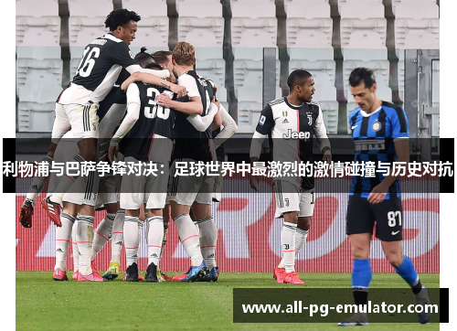 利物浦与巴萨争锋对决:足球世界中最激烈的激情碰撞与历史对抗 利物浦与巴萨争锋对决:足球世界中最激烈的激情碰撞与历史对抗