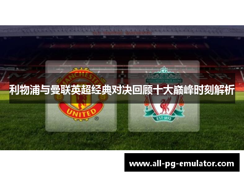 利物浦与曼联英超经典对决回顾十大巅峰时刻解析 利物浦与曼联英超经典对决回顾十大巅峰时刻解析