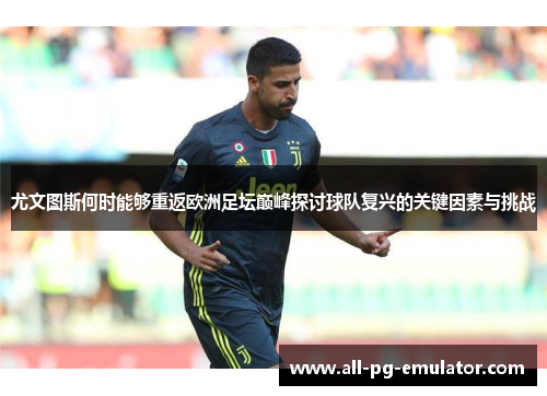 尤文图斯何时能够重返欧洲足坛巅峰探讨球队复兴的关键因素与挑战 尤文图斯何时能够重返欧洲足坛巅峰探讨球队复兴的关键因素与挑战