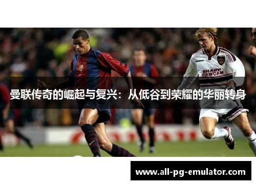 曼联传奇的崛起与复兴:从低谷到荣耀的华丽转身 曼联传奇的崛起与复兴:从低谷到荣耀的华丽转身