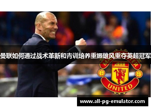 曼联如何通过战术革新和青训培养重振雄风重夺英超冠军 曼联如何通过战术革新和青训培养重振雄风重夺英超冠军