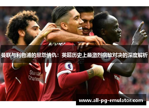曼联与利物浦的恩怨情仇:英超历史上最激烈宿敌对决的深度解析 曼联与利物浦的恩怨情仇:英超历史上最激烈宿敌对决的深度解析