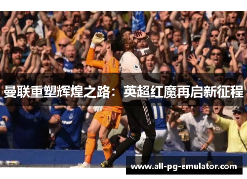 曼联重塑辉煌之路:英超红魔再启新征程 曼联重塑辉煌之路:英超红魔再启新征程
