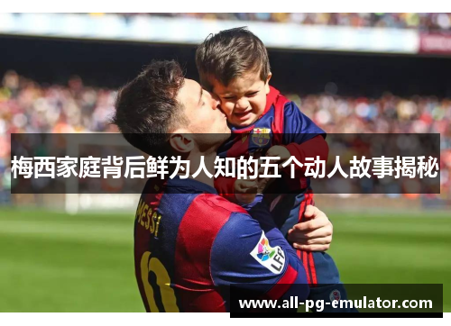 梅西家庭背后鲜为人知的五个动人故事揭秘 梅西家庭背后鲜为人知的五个动人故事揭秘