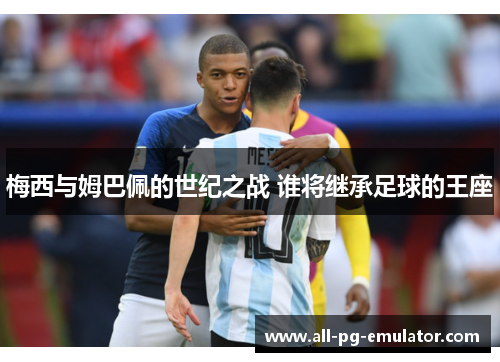 梅西与姆巴佩的世纪之战 谁将继承足球的王座 梅西与姆巴佩的世纪之战 谁将继承足球的王座