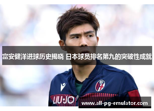 富安健洋进球历史揭晓 日本球员排名第九的突破性成就 富安健洋进球历史揭晓 日本球员排名第九的突破性成就