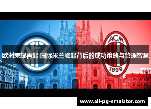 欧洲荣耀再起 国际米兰崛起背后的成功策略与管理智慧 欧洲荣耀再起 国际米兰崛起背后的成功策略与管理智慧