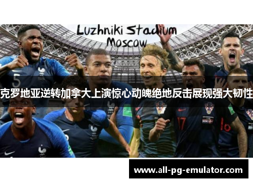 克罗地亚逆转加拿大上演惊心动魄绝地反击展现强大韧性 克罗地亚逆转加拿大上演惊心动魄绝地反击展现强大韧性