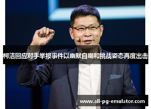 柯洁回应对手举报事件以幽默自嘲和挑战姿态再度出击 柯洁回应对手举报事件以幽默自嘲和挑战姿态再度出击
