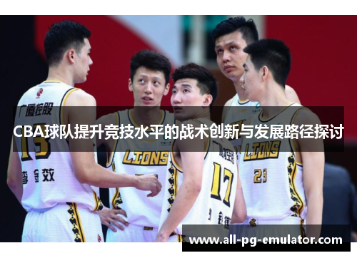 CBA球队提升竞技水平的战术创新与发展路径探讨 CBA球队提升竞技水平的战术创新与发展路径探讨
