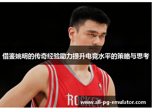 借鉴姚明的传奇经验助力提升电竞水平的策略与思考 借鉴姚明的传奇经验助力提升电竞水平的策略与思考