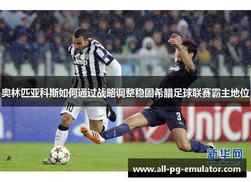 奥林匹亚科斯如何通过战略调整稳固希腊足球联赛霸主地位 奥林匹亚科斯如何通过战略调整稳固希腊足球联赛霸主地位