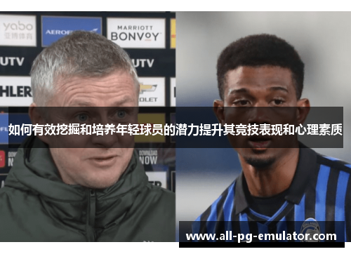 如何有效挖掘和培养年轻球员的潜力提升其竞技表现和心理素质 如何有效挖掘和培养年轻球员的潜力提升其竞技表现和心理素质