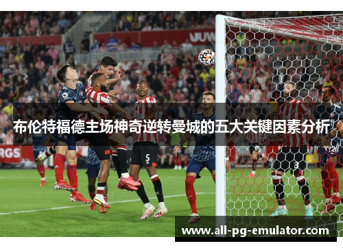 布伦特福德主场神奇逆转曼城的五大关键因素分析 布伦特福德主场神奇逆转曼城的五大关键因素分析
