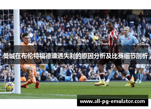 曼城在布伦特福德遭遇失利的原因分析及比赛细节剖析 曼城在布伦特福德遭遇失利的原因分析及比赛细节剖析